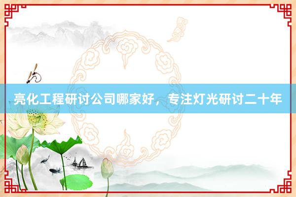 亮化工程研讨公司哪家好，专注灯光研讨二十年