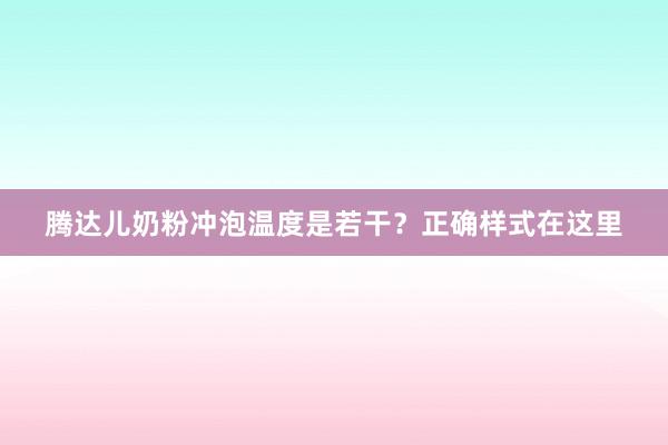 腾达儿奶粉冲泡温度是若干？正确样式在这里