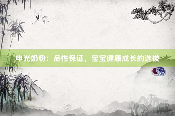 申光奶粉：品性保证，宝宝健康成长的选拔