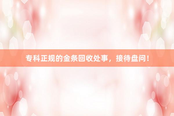 专科正规的金条回收处事，接待盘问！
