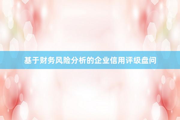 基于财务风险分析的企业信用评级盘问