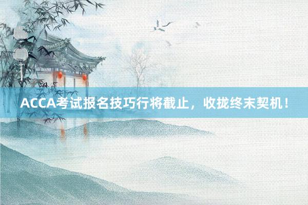 ACCA考试报名技巧行将截止，收拢终末契机！