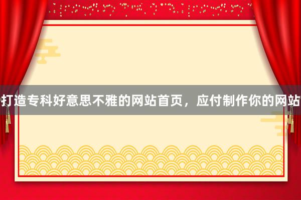 打造专科好意思不雅的网站首页，应付制作你的网站