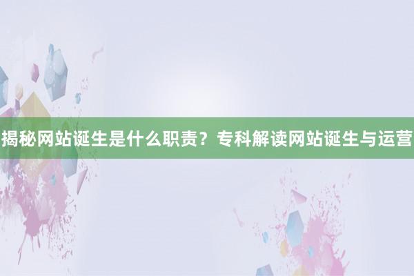 揭秘网站诞生是什么职责？专科解读网站诞生与运营