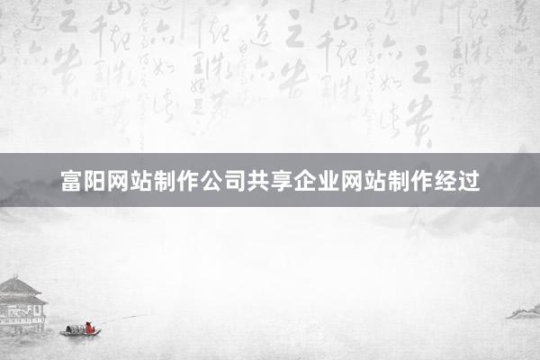 富阳网站制作公司共享企业网站制作经过