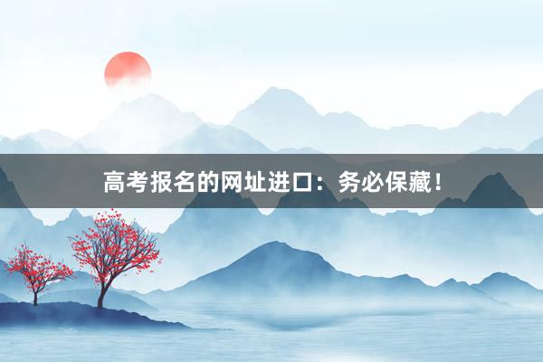 高考报名的网址进口：务必保藏！