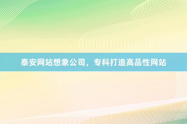 泰安网站想象公司，专科打造高品性网站
