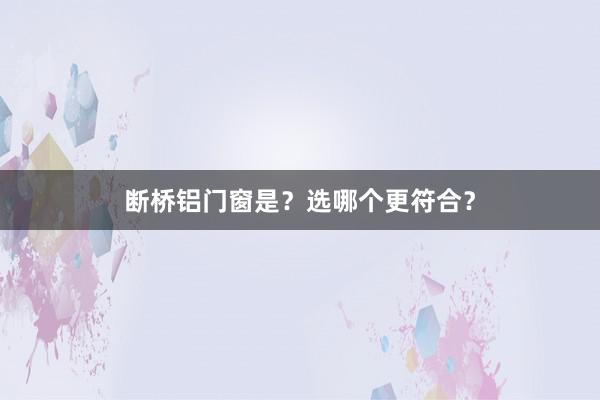 断桥铝门窗是？选哪个更符合？