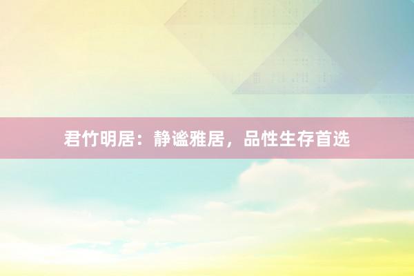 君竹明居：静谧雅居，品性生存首选
