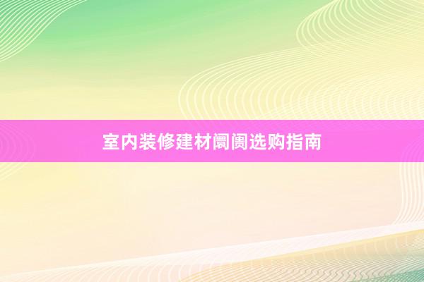 室内装修建材阛阓选购指南