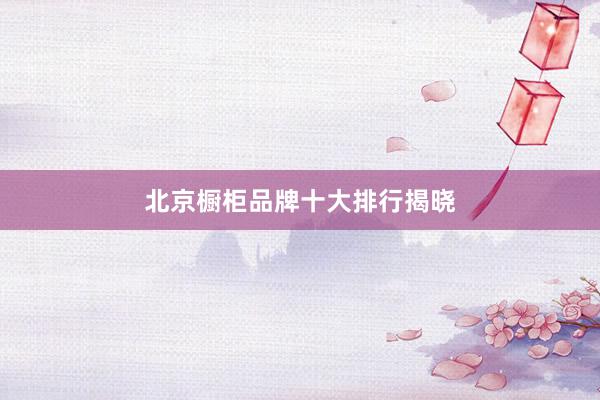 北京橱柜品牌十大排行揭晓