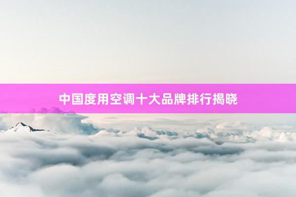 中国度用空调十大品牌排行揭晓