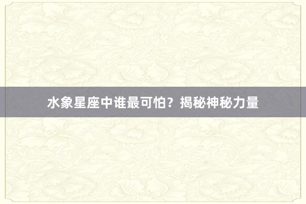 水象星座中谁最可怕？揭秘神秘力量