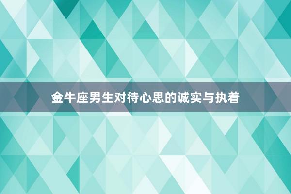 金牛座男生对待心思的诚实与执着