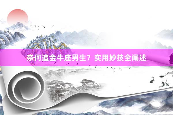 奈何追金牛座男生？实用妙技全阐述
