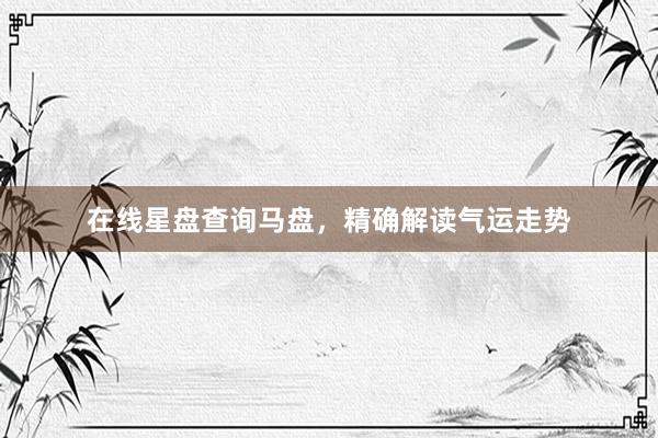 在线星盘查询马盘，精确解读气运走势