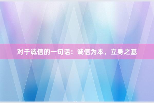对于诚信的一句话：诚信为本，立身之基