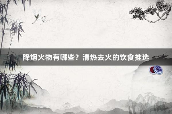 降烟火物有哪些？清热去火的饮食推选